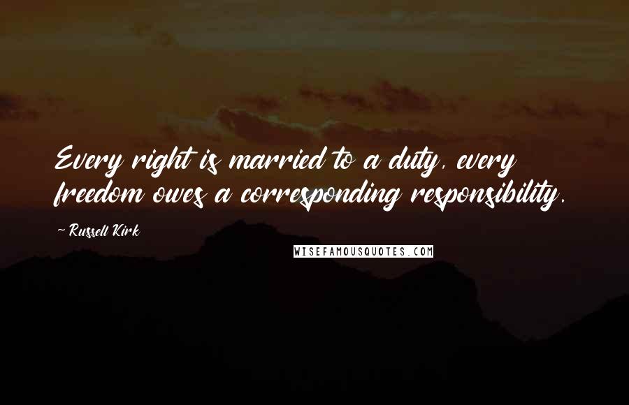 Russell Kirk Quotes: Every right is married to a duty, every freedom owes a corresponding responsibility.