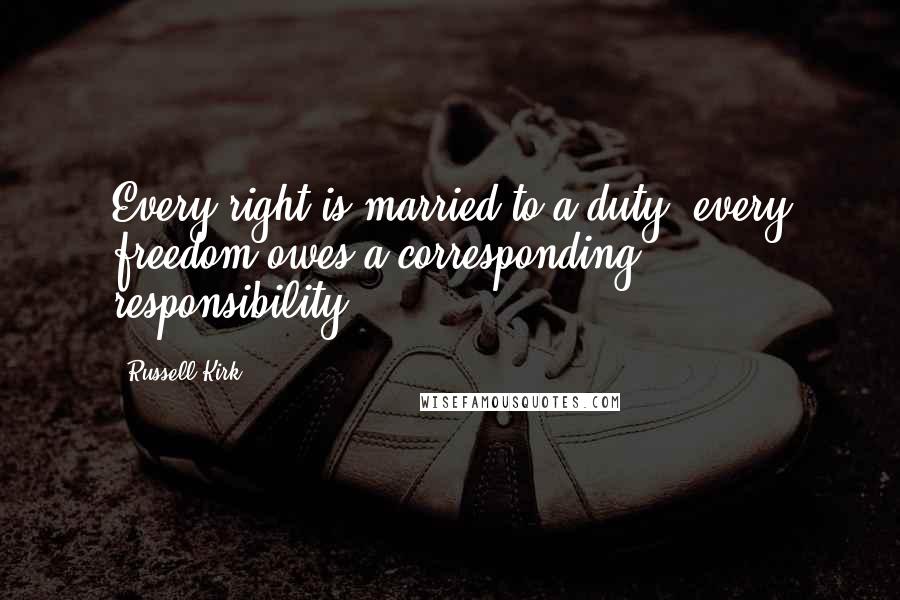 Russell Kirk Quotes: Every right is married to a duty, every freedom owes a corresponding responsibility.