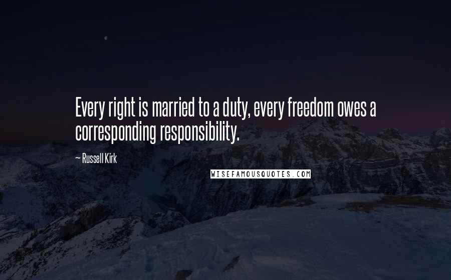 Russell Kirk Quotes: Every right is married to a duty, every freedom owes a corresponding responsibility.