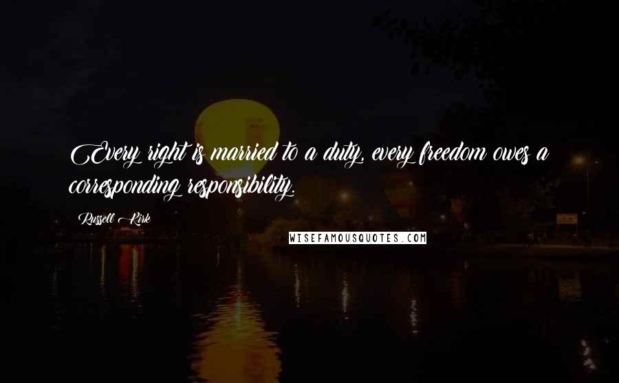 Russell Kirk Quotes: Every right is married to a duty, every freedom owes a corresponding responsibility.