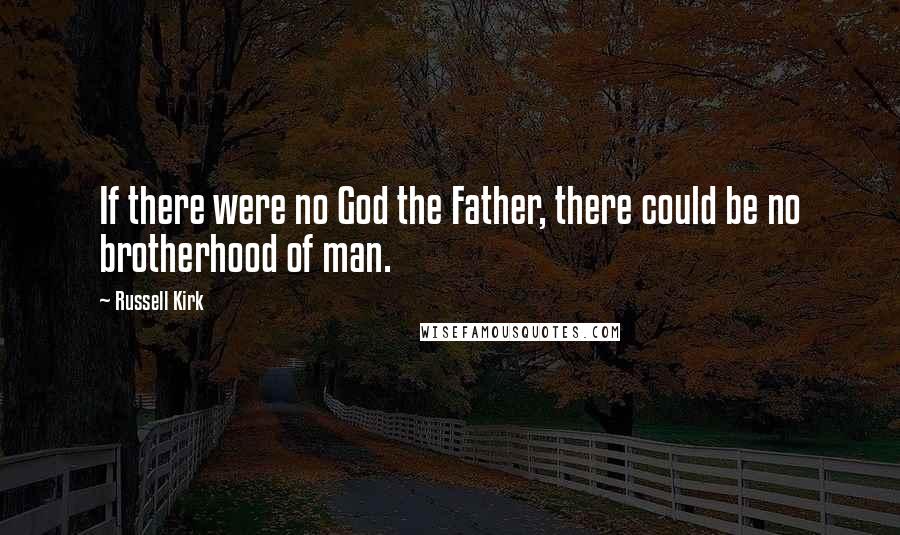 Russell Kirk Quotes: If there were no God the Father, there could be no brotherhood of man.