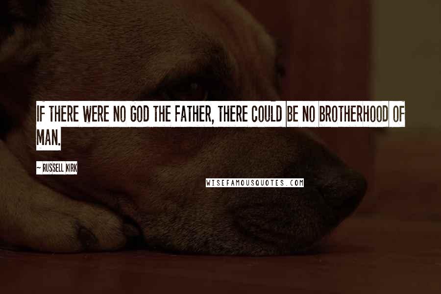 Russell Kirk Quotes: If there were no God the Father, there could be no brotherhood of man.