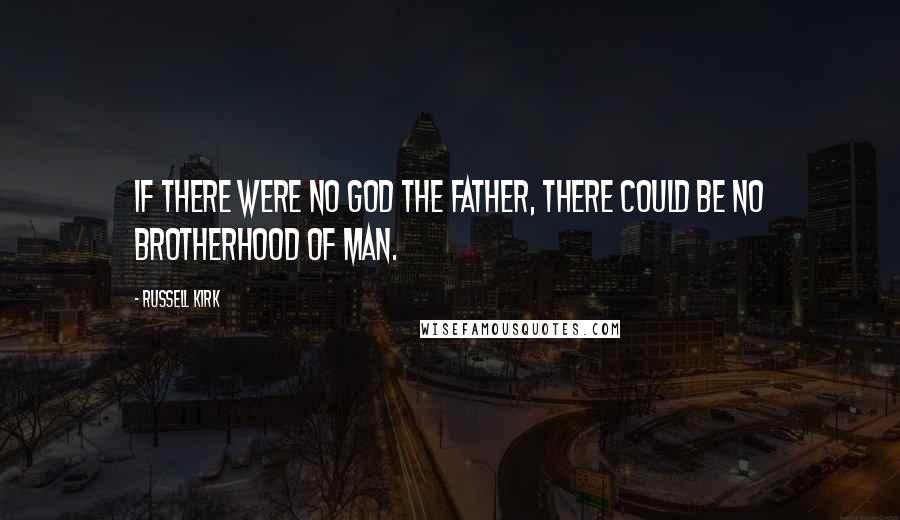 Russell Kirk Quotes: If there were no God the Father, there could be no brotherhood of man.