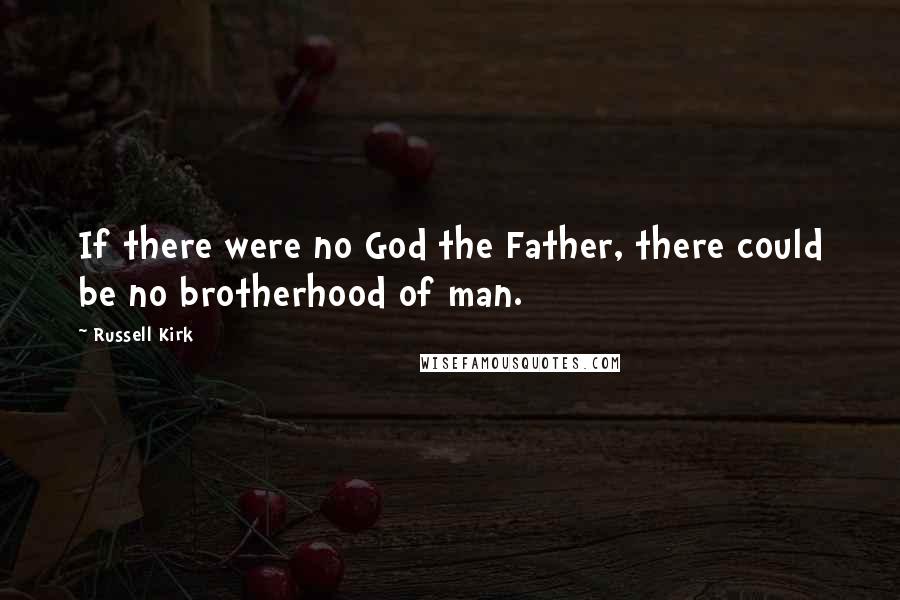 Russell Kirk Quotes: If there were no God the Father, there could be no brotherhood of man.