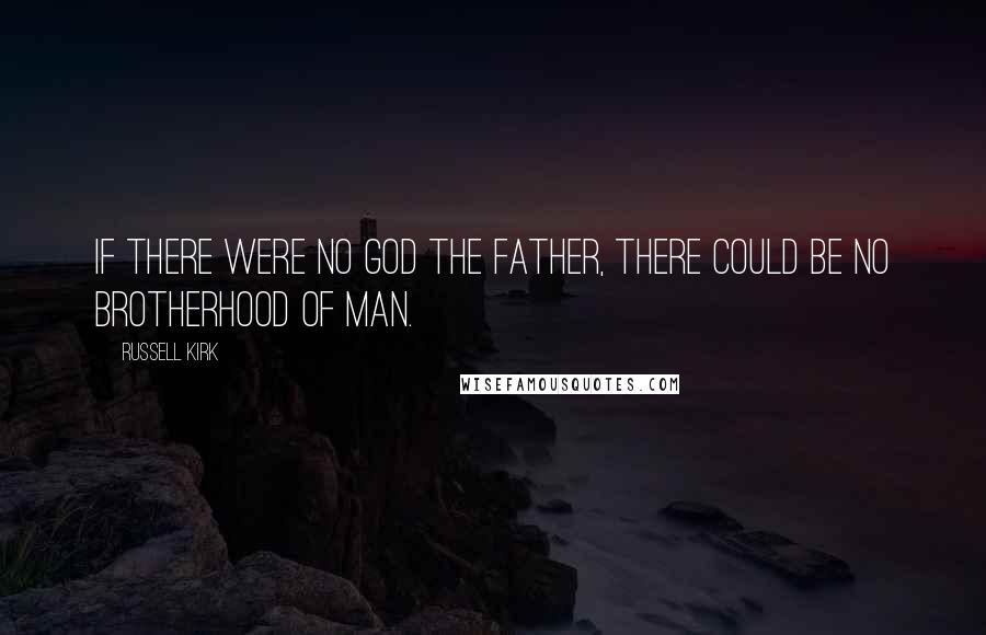 Russell Kirk Quotes: If there were no God the Father, there could be no brotherhood of man.