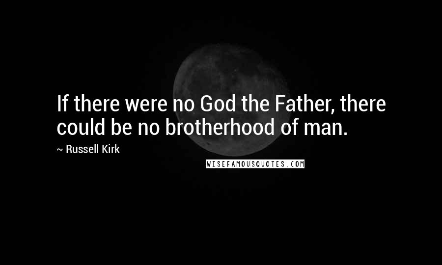 Russell Kirk Quotes: If there were no God the Father, there could be no brotherhood of man.