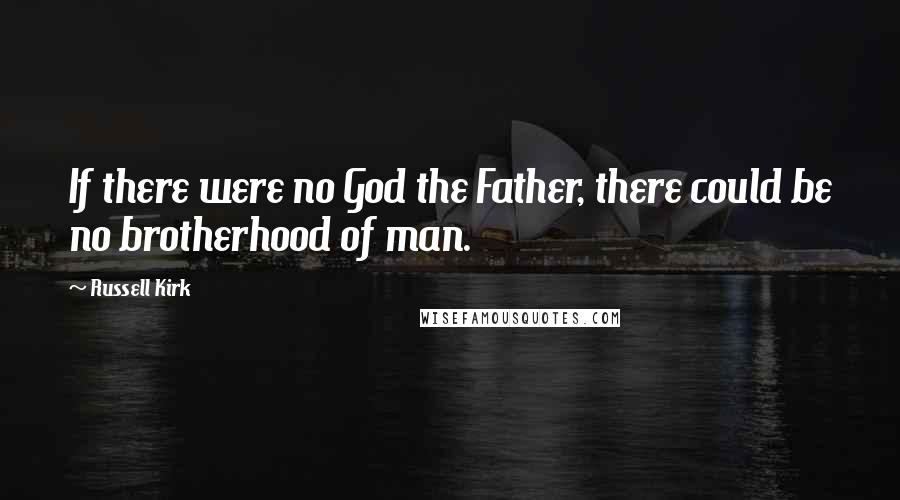 Russell Kirk Quotes: If there were no God the Father, there could be no brotherhood of man.