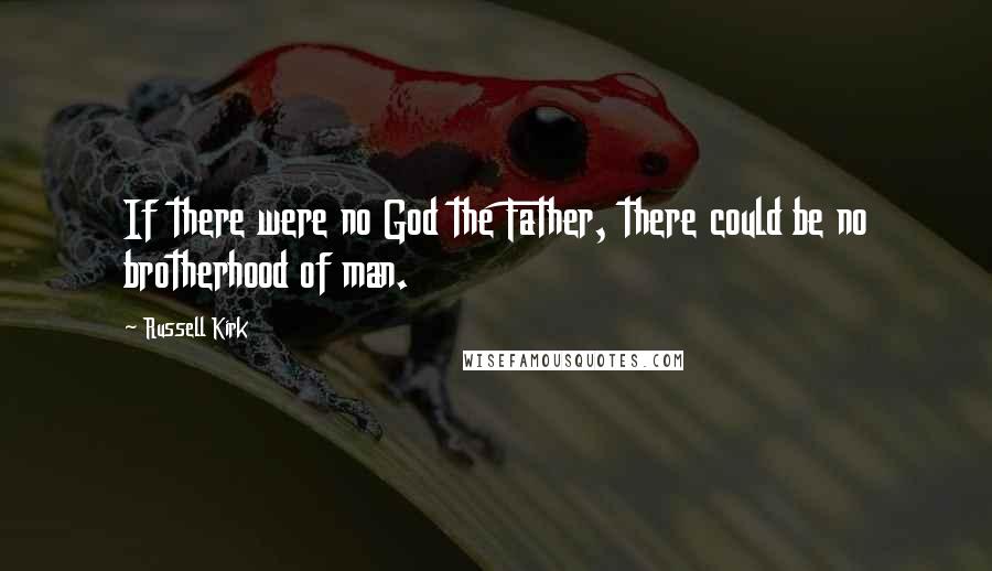 Russell Kirk Quotes: If there were no God the Father, there could be no brotherhood of man.