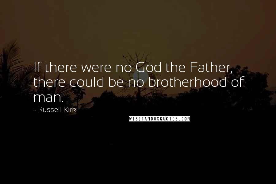 Russell Kirk Quotes: If there were no God the Father, there could be no brotherhood of man.