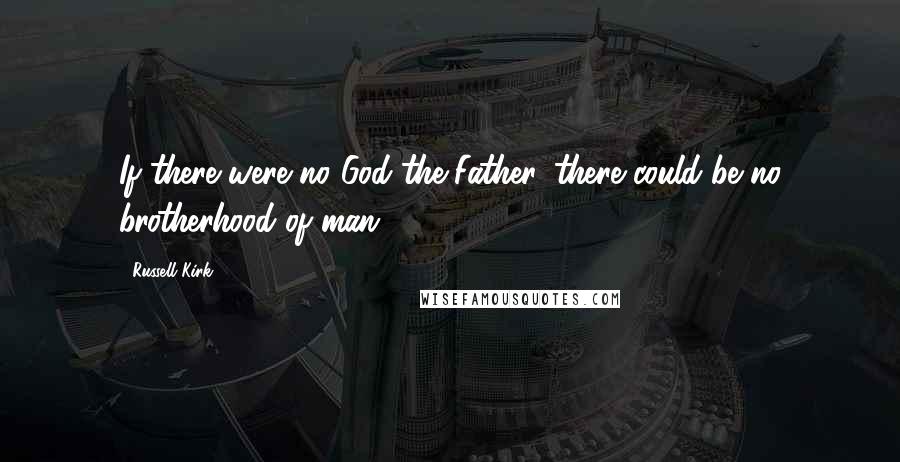 Russell Kirk Quotes: If there were no God the Father, there could be no brotherhood of man.