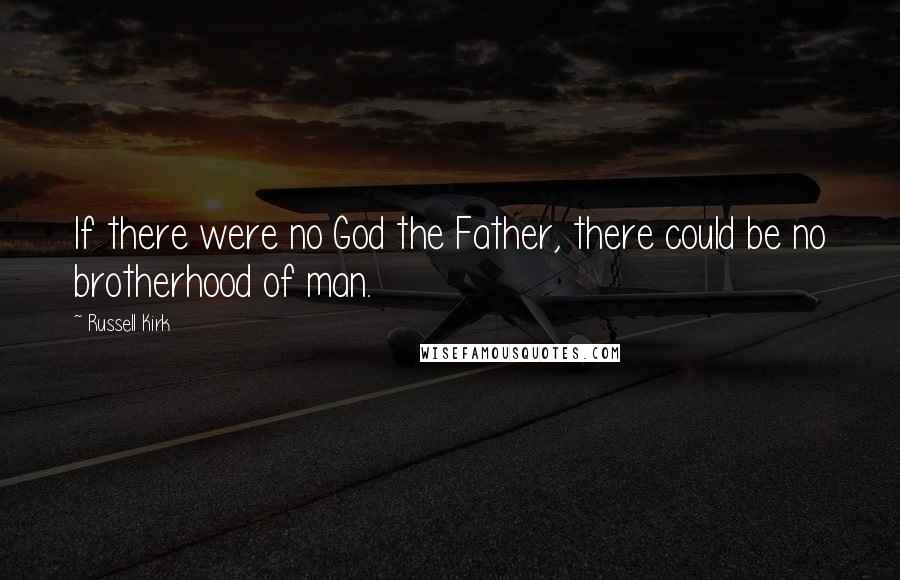 Russell Kirk Quotes: If there were no God the Father, there could be no brotherhood of man.