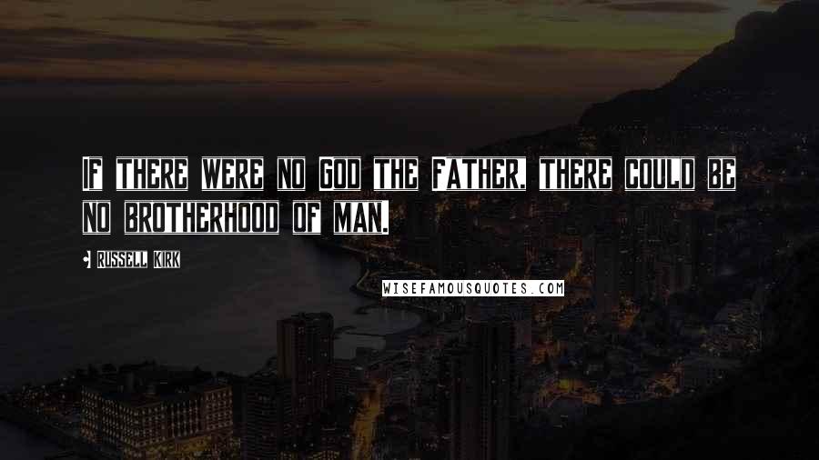 Russell Kirk Quotes: If there were no God the Father, there could be no brotherhood of man.