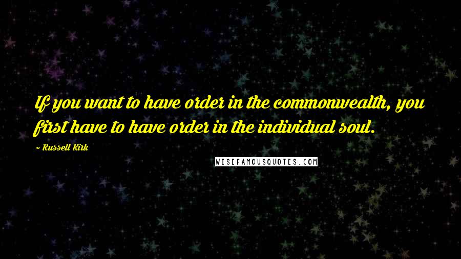 Russell Kirk Quotes: If you want to have order in the commonwealth, you first have to have order in the individual soul.