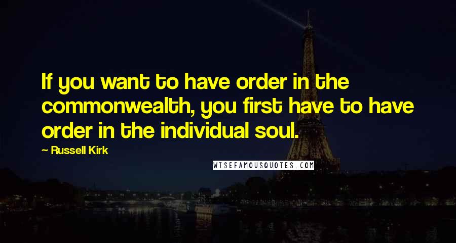 Russell Kirk Quotes: If you want to have order in the commonwealth, you first have to have order in the individual soul.