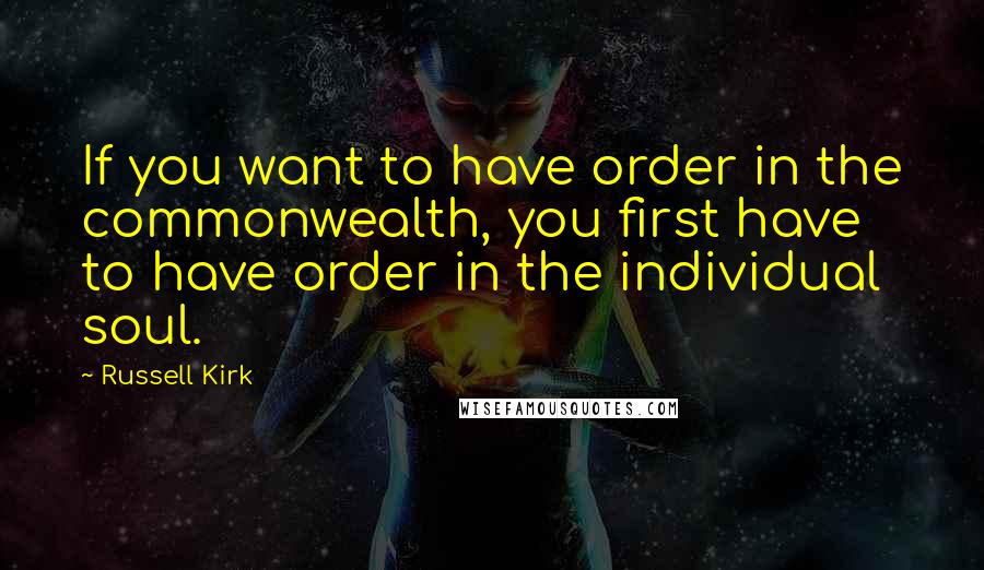 Russell Kirk Quotes: If you want to have order in the commonwealth, you first have to have order in the individual soul.