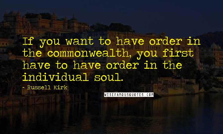 Russell Kirk Quotes: If you want to have order in the commonwealth, you first have to have order in the individual soul.