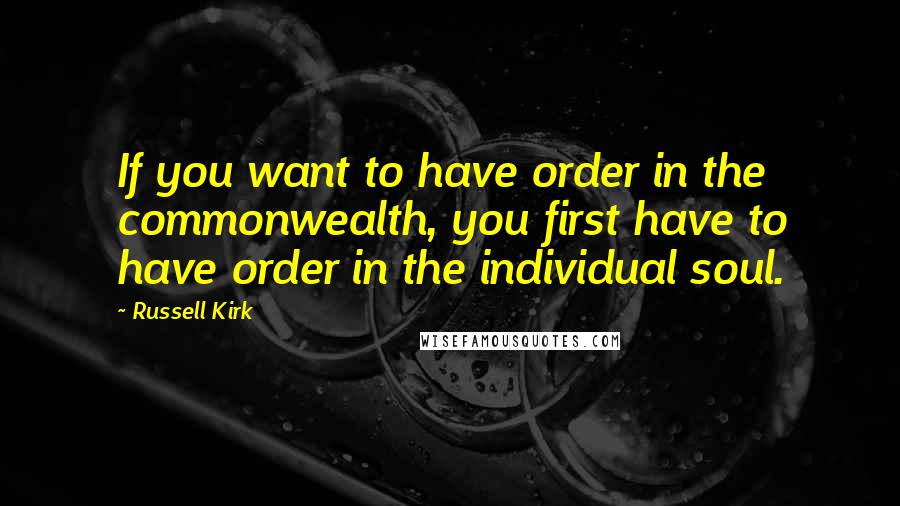 Russell Kirk Quotes: If you want to have order in the commonwealth, you first have to have order in the individual soul.