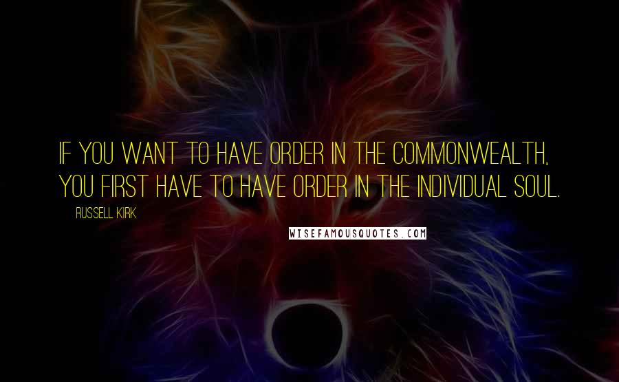 Russell Kirk Quotes: If you want to have order in the commonwealth, you first have to have order in the individual soul.