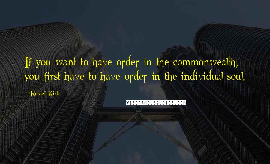 Russell Kirk Quotes: If you want to have order in the commonwealth, you first have to have order in the individual soul.