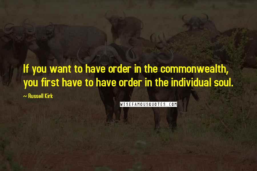 Russell Kirk Quotes: If you want to have order in the commonwealth, you first have to have order in the individual soul.