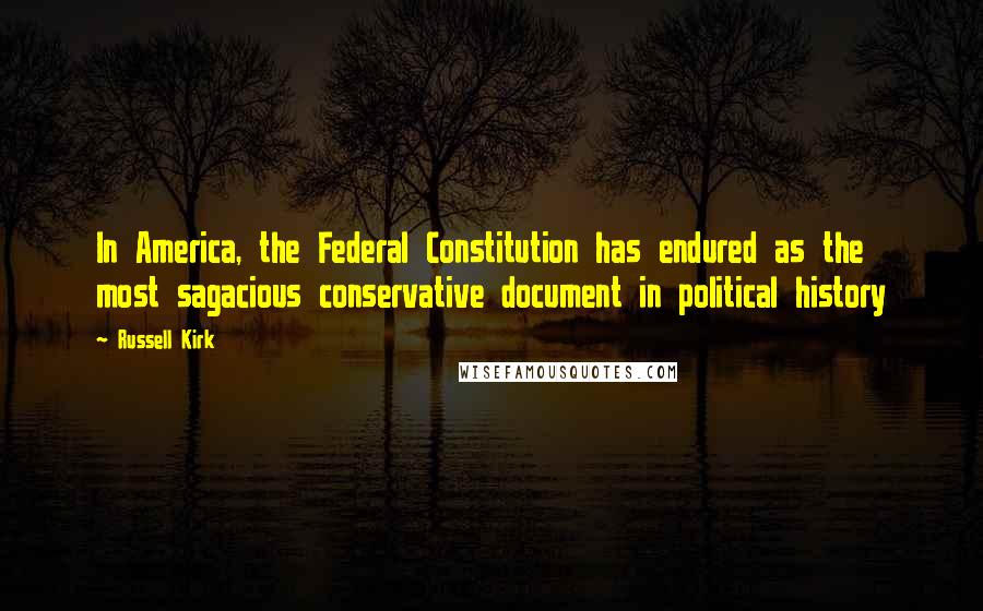 Russell Kirk Quotes: In America, the Federal Constitution has endured as the most sagacious conservative document in political history