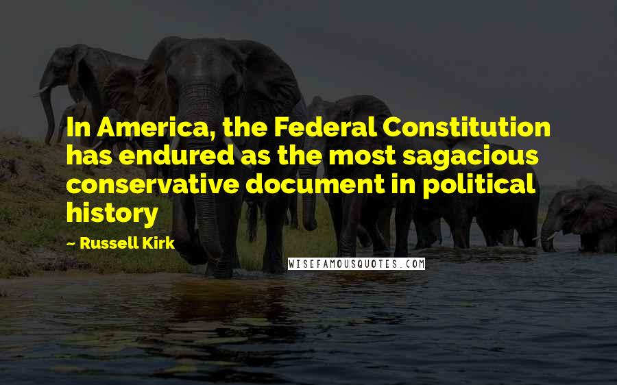 Russell Kirk Quotes: In America, the Federal Constitution has endured as the most sagacious conservative document in political history