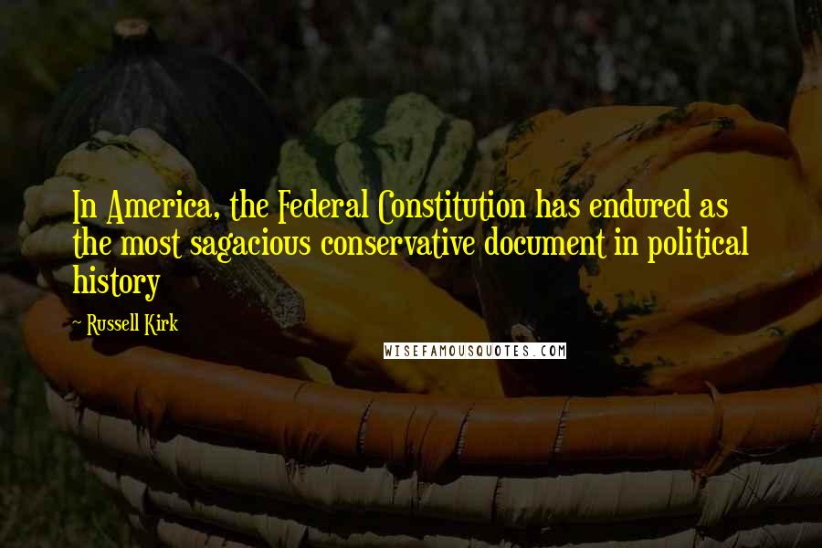 Russell Kirk Quotes: In America, the Federal Constitution has endured as the most sagacious conservative document in political history