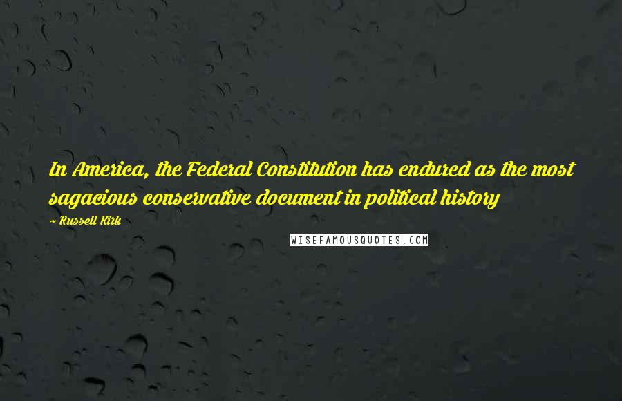 Russell Kirk Quotes: In America, the Federal Constitution has endured as the most sagacious conservative document in political history