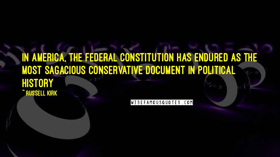 Russell Kirk Quotes: In America, the Federal Constitution has endured as the most sagacious conservative document in political history