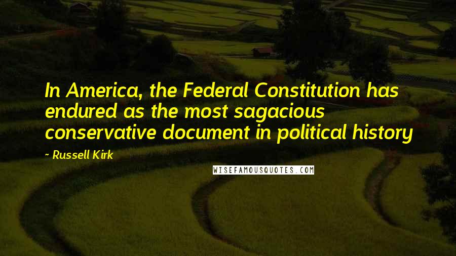 Russell Kirk Quotes: In America, the Federal Constitution has endured as the most sagacious conservative document in political history