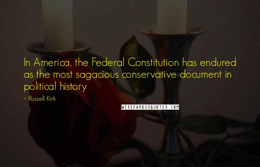 Russell Kirk Quotes: In America, the Federal Constitution has endured as the most sagacious conservative document in political history