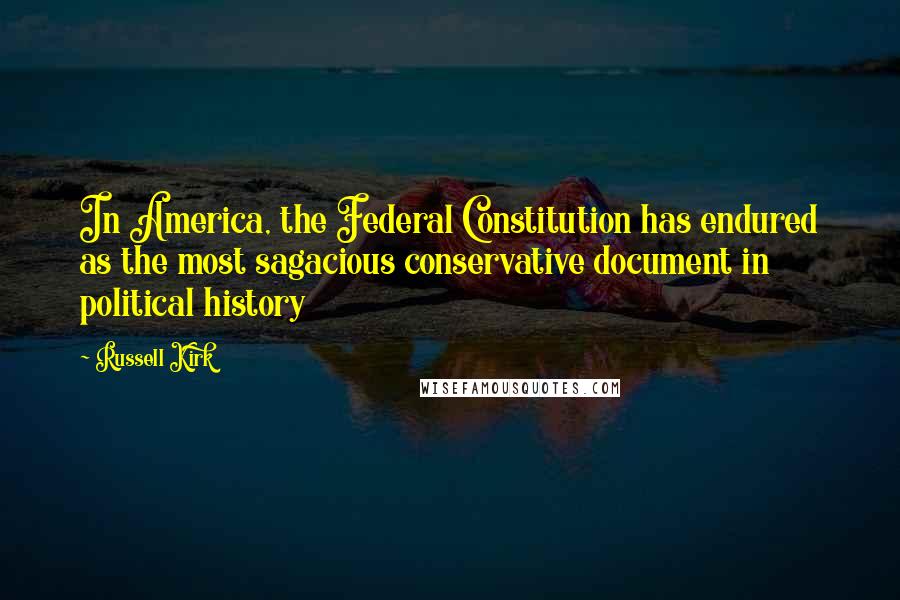 Russell Kirk Quotes: In America, the Federal Constitution has endured as the most sagacious conservative document in political history