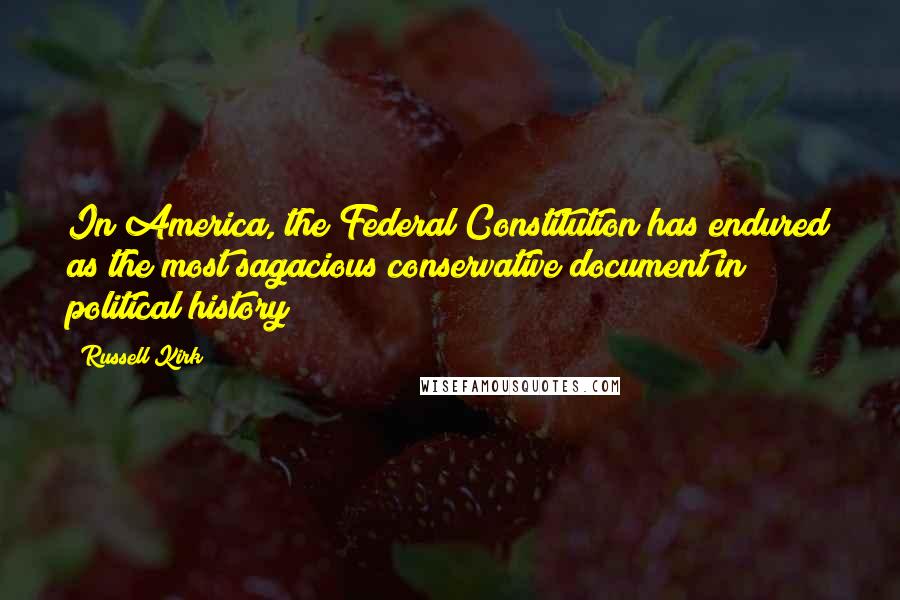 Russell Kirk Quotes: In America, the Federal Constitution has endured as the most sagacious conservative document in political history