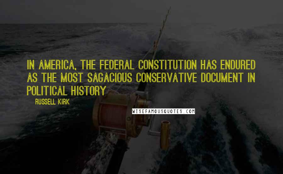 Russell Kirk Quotes: In America, the Federal Constitution has endured as the most sagacious conservative document in political history