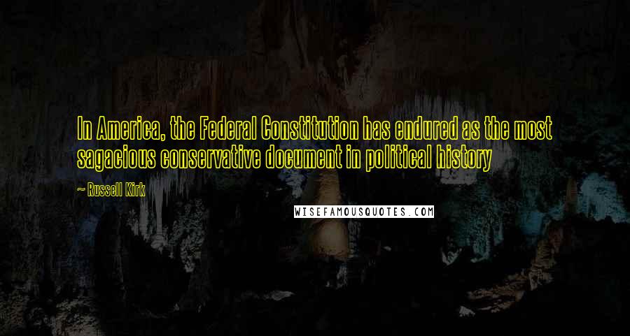 Russell Kirk Quotes: In America, the Federal Constitution has endured as the most sagacious conservative document in political history