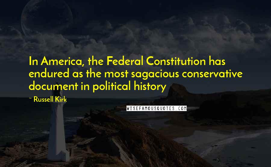 Russell Kirk Quotes: In America, the Federal Constitution has endured as the most sagacious conservative document in political history