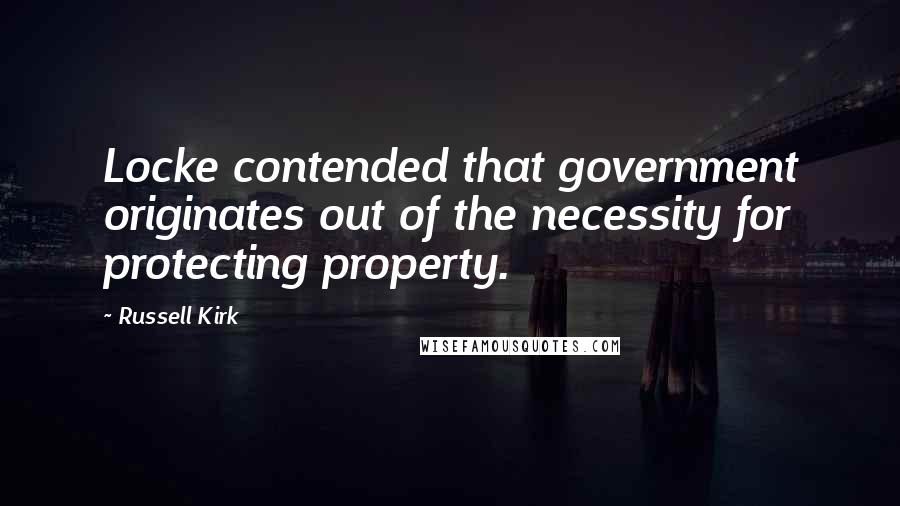 Russell Kirk Quotes: Locke contended that government originates out of the necessity for protecting property.