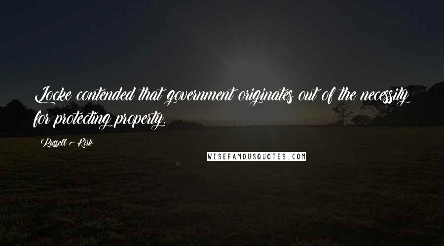 Russell Kirk Quotes: Locke contended that government originates out of the necessity for protecting property.