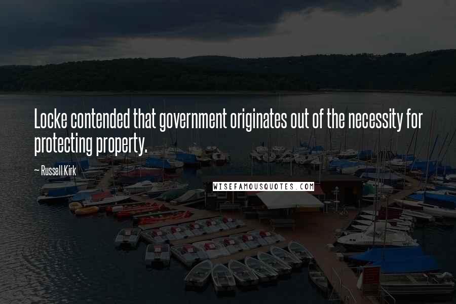 Russell Kirk Quotes: Locke contended that government originates out of the necessity for protecting property.