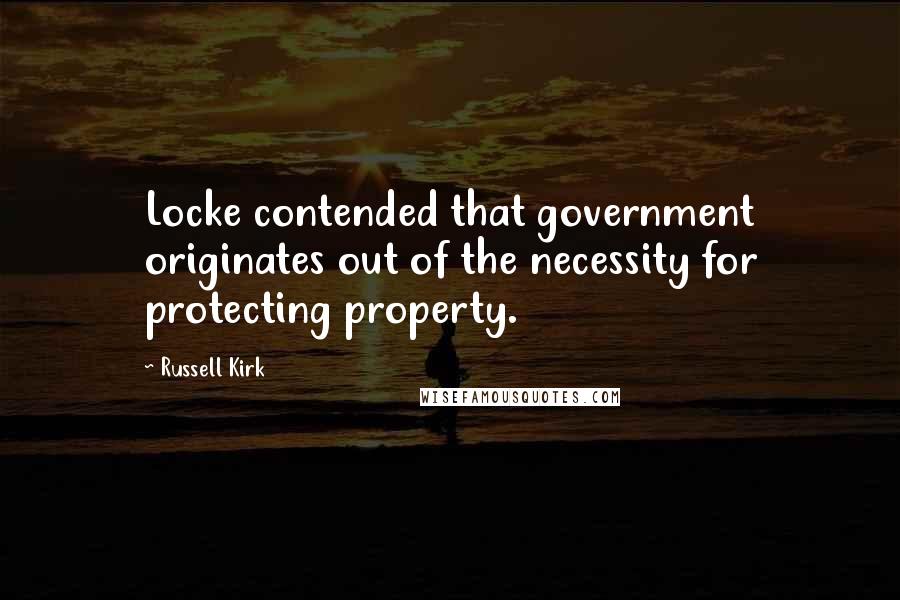 Russell Kirk Quotes: Locke contended that government originates out of the necessity for protecting property.