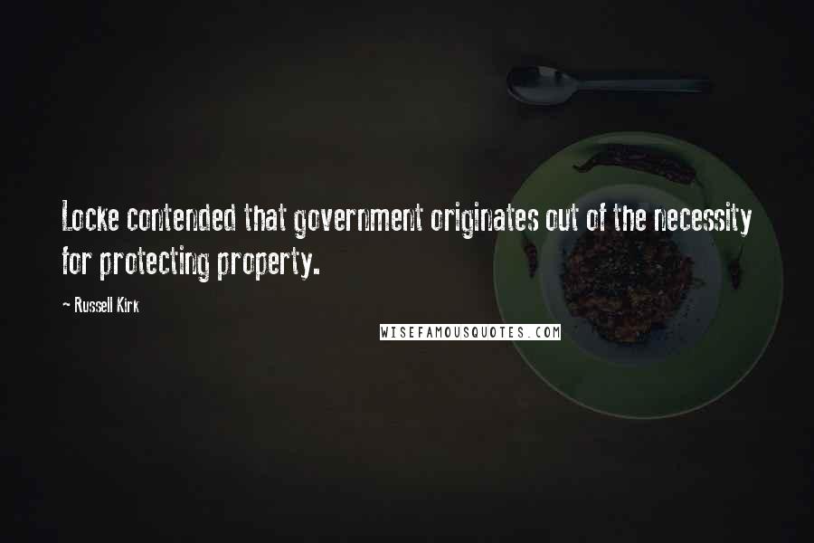 Russell Kirk Quotes: Locke contended that government originates out of the necessity for protecting property.