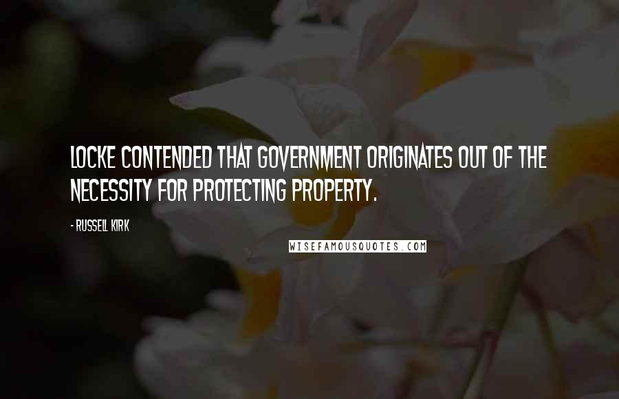 Russell Kirk Quotes: Locke contended that government originates out of the necessity for protecting property.