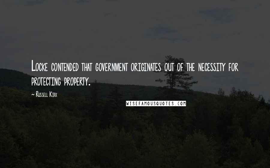 Russell Kirk Quotes: Locke contended that government originates out of the necessity for protecting property.