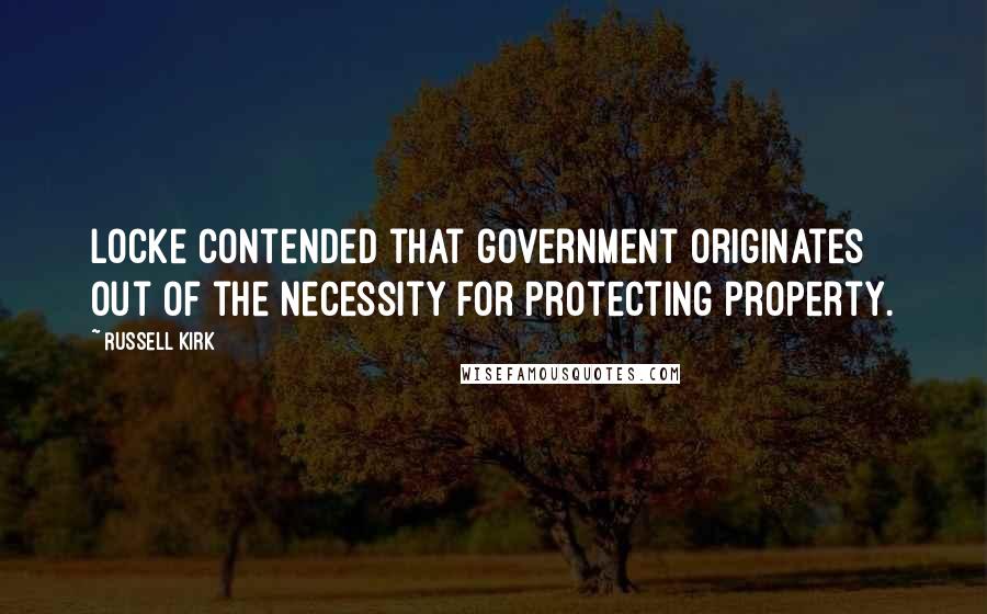 Russell Kirk Quotes: Locke contended that government originates out of the necessity for protecting property.