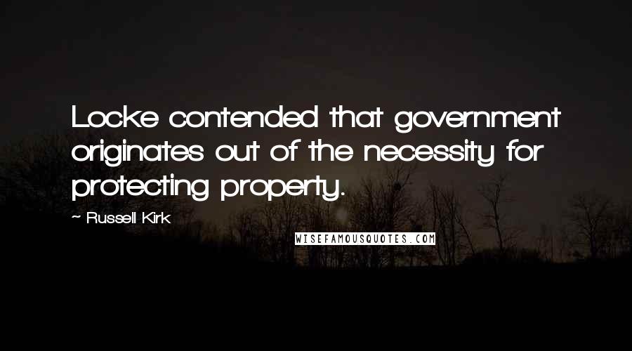 Russell Kirk Quotes: Locke contended that government originates out of the necessity for protecting property.