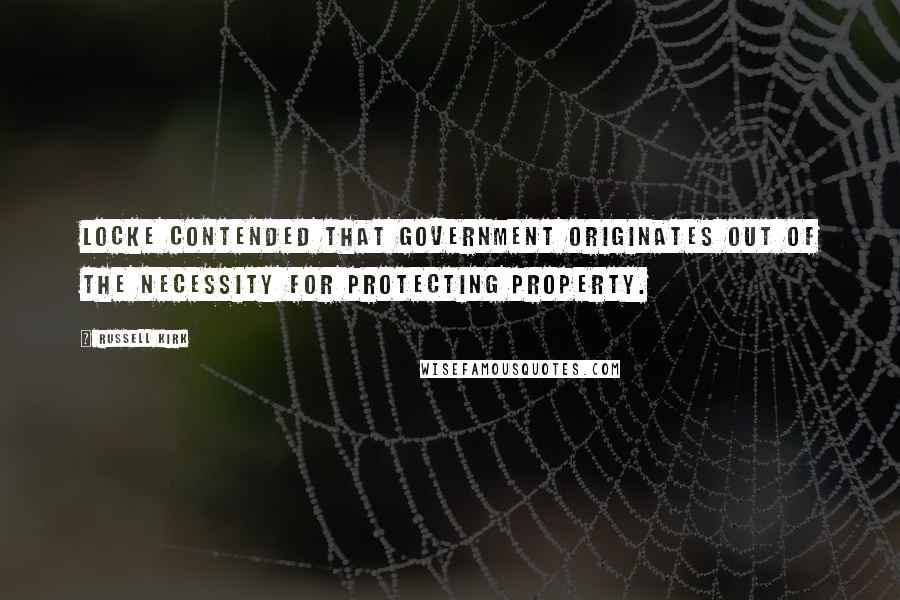 Russell Kirk Quotes: Locke contended that government originates out of the necessity for protecting property.