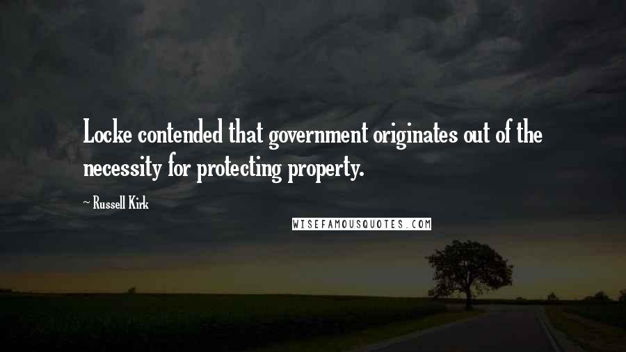 Russell Kirk Quotes: Locke contended that government originates out of the necessity for protecting property.