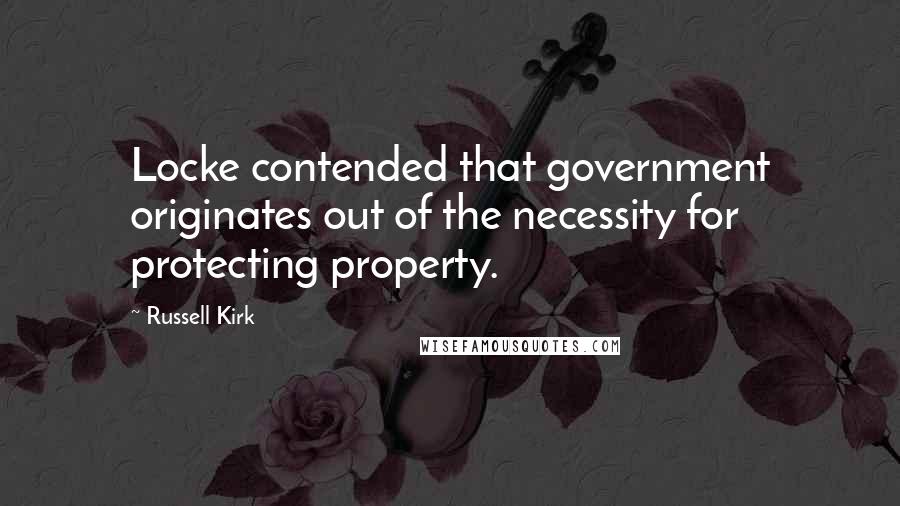 Russell Kirk Quotes: Locke contended that government originates out of the necessity for protecting property.