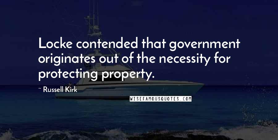 Russell Kirk Quotes: Locke contended that government originates out of the necessity for protecting property.