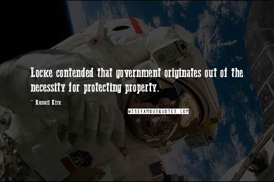 Russell Kirk Quotes: Locke contended that government originates out of the necessity for protecting property.